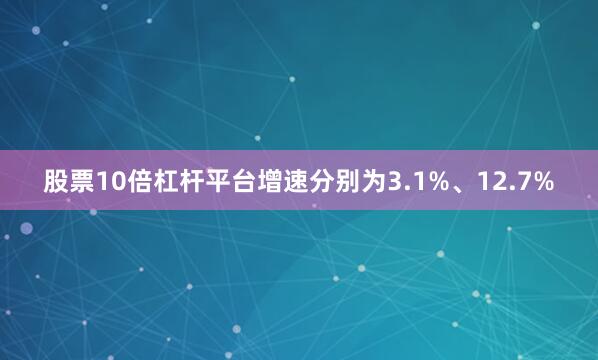 股票10倍杠杆平台增速分别为3.1%、12.7%