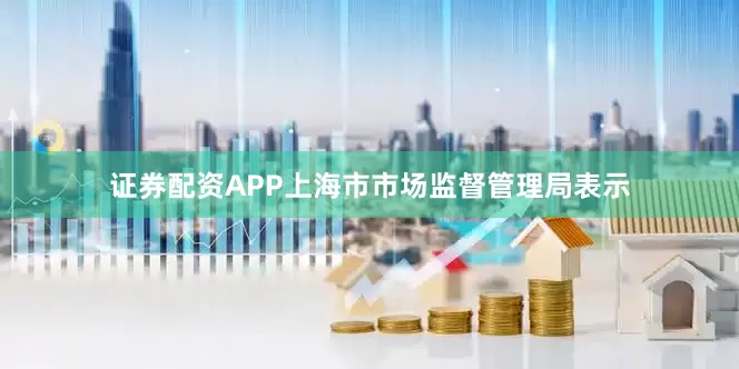 证券配资APP　　上海市市场监督管理局表示