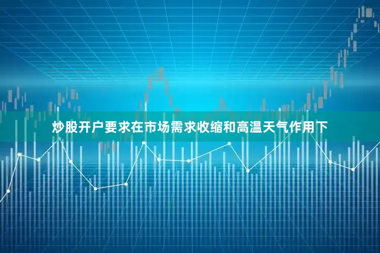 炒股开户要求在市场需求收缩和高温天气作用下