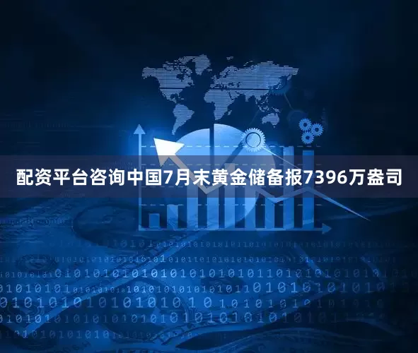 配资平台咨询中国7月末黄金储备报7396万盎司