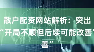 散户配资网站解析：突出“开局不顺但后续可能改善”