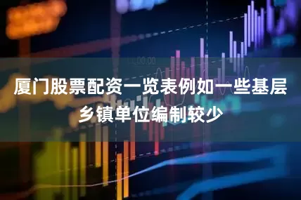 厦门股票配资一览表例如一些基层乡镇单位编制较少