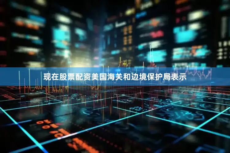 现在股票配资美国海关和边境保护局表示