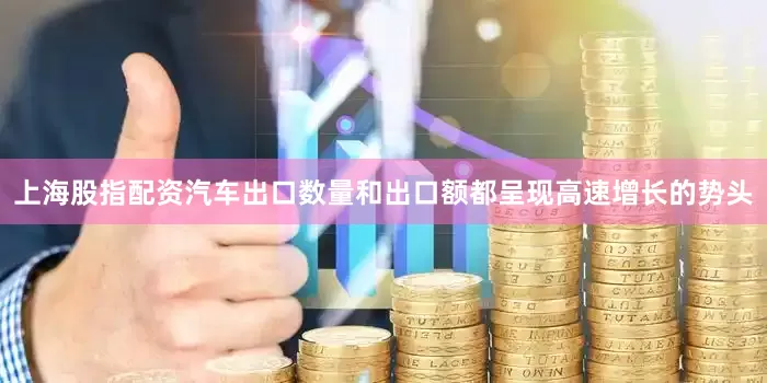 上海股指配资汽车出口数量和出口额都呈现高速增长的势头