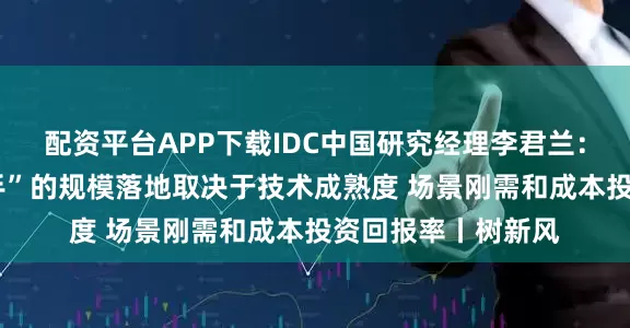 配资平台APP下载IDC中国研究经理李君兰：“视觉传感+灵巧手”的规模落地取决于技术成熟度 场景刚需和成本投资回报率丨树新风