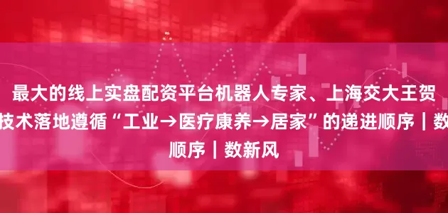 最大的线上实盘配资平台机器人专家、上海交大王贺升：技术落地遵循“工业→医疗康养→居家”的递进顺序｜数新风