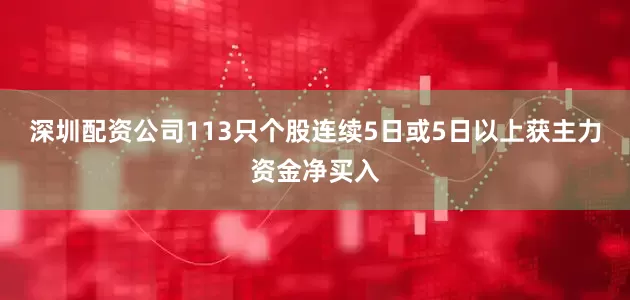 深圳配资公司113只个股连续5日或5日以上获主力资金净买入