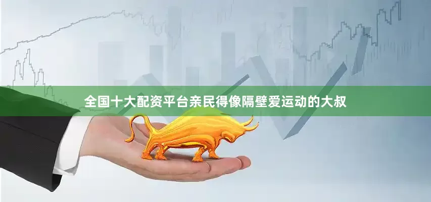 全国十大配资平台亲民得像隔壁爱运动的大叔