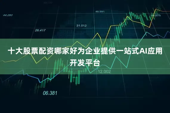 十大股票配资哪家好为企业提供一站式AI应用开发平台