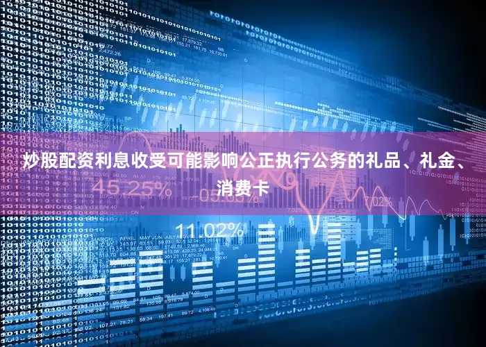 炒股配资利息收受可能影响公正执行公务的礼品、礼金、消费卡