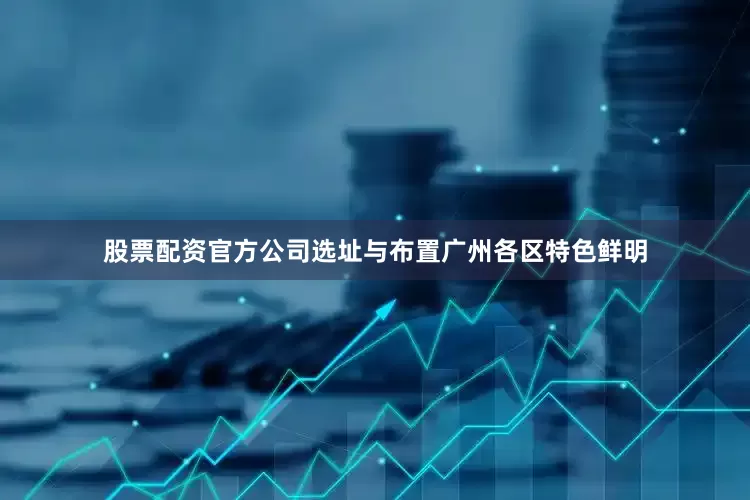 股票配资官方公司选址与布置广州各区特色鲜明