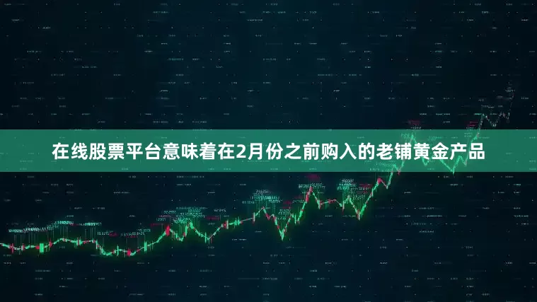 在线股票平台意味着在2月份之前购入的老铺黄金产品