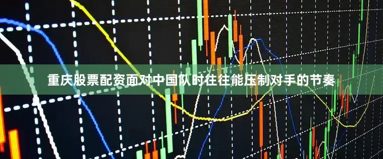 重庆股票配资面对中国队时往往能压制对手的节奏