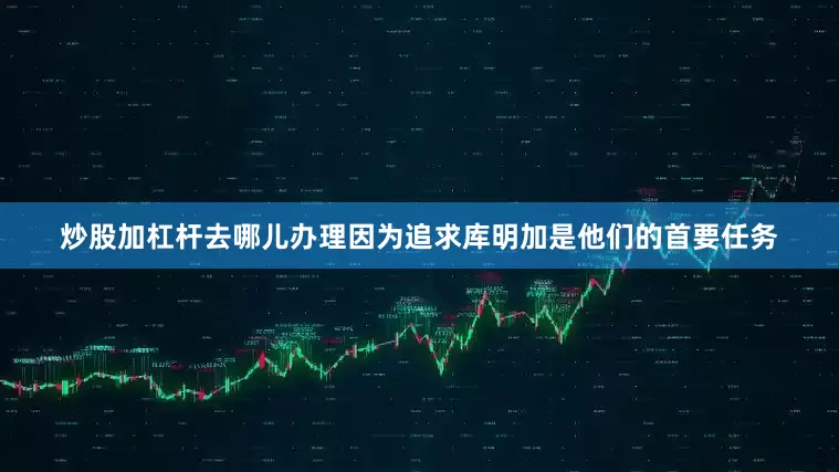 炒股加杠杆去哪儿办理因为追求库明加是他们的首要任务