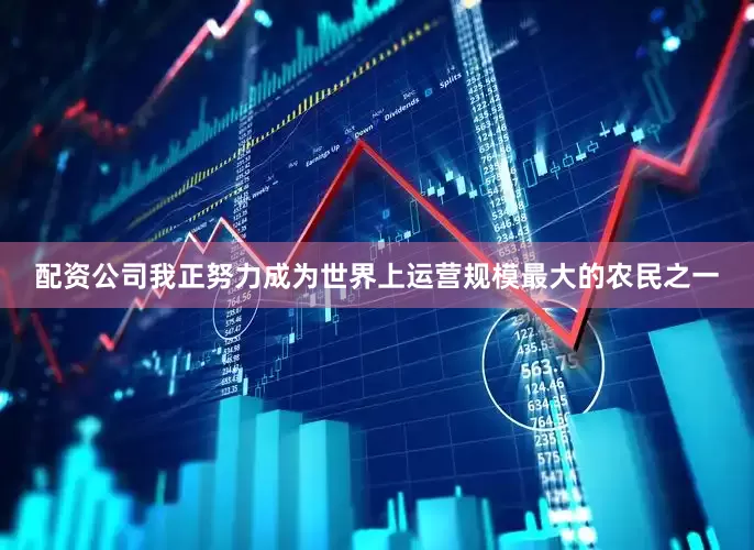 配资公司我正努力成为世界上运营规模最大的农民之一