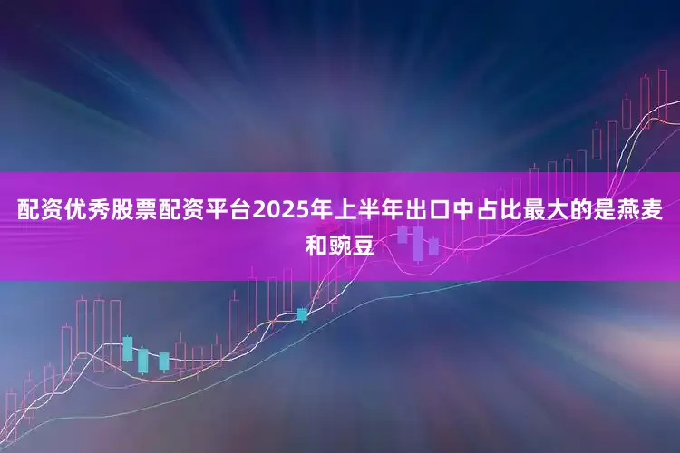 配资优秀股票配资平台2025年上半年出口中占比最大的是燕麦和豌豆