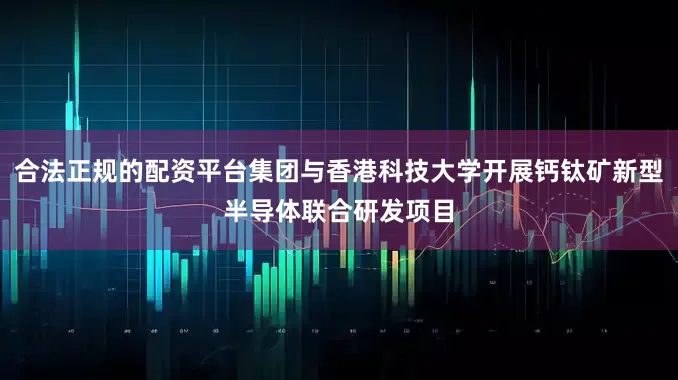 合法正规的配资平台集团与香港科技大学开展钙钛矿新型半导体联合研发项目