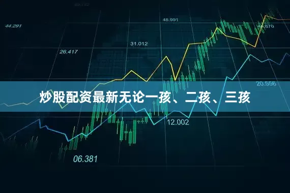 炒股配资最新无论一孩、二孩、三孩