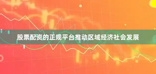 股票配资的正规平台　　推动区域经济社会发展