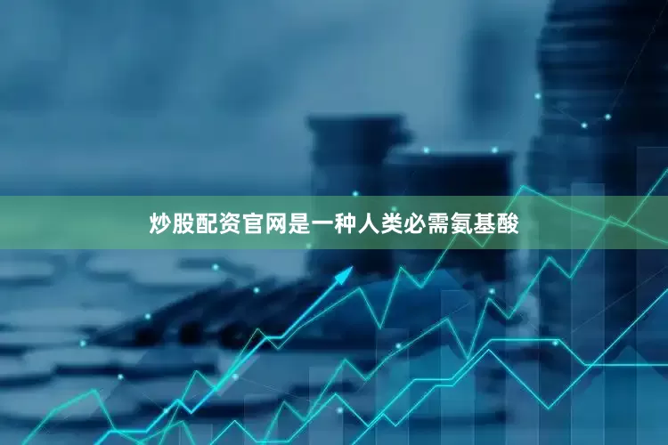 炒股配资官网是一种人类必需氨基酸
