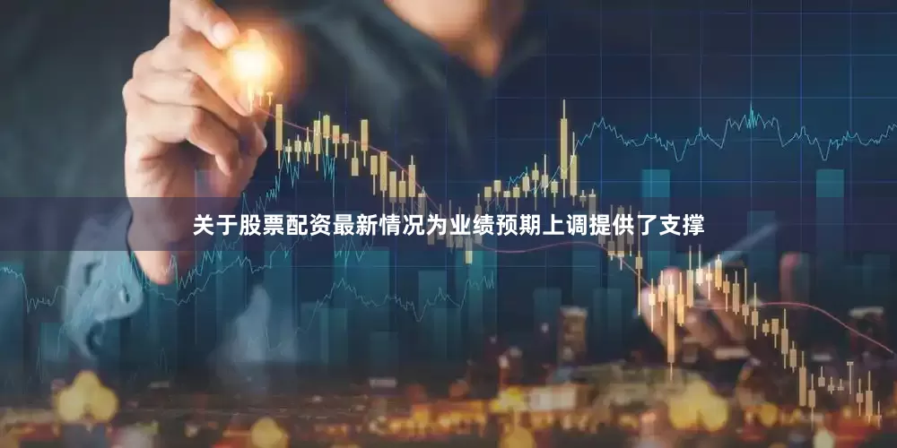 关于股票配资最新情况为业绩预期上调提供了支撑