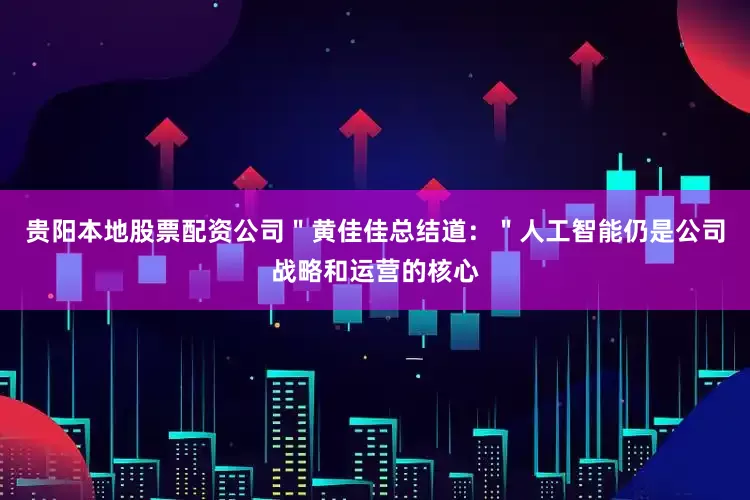 贵阳本地股票配资公司＂黄佳佳总结道：＂人工智能仍是公司战略和运营的核心