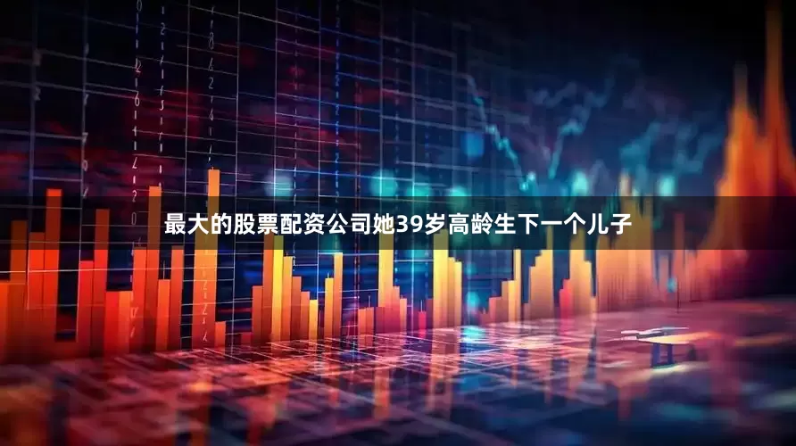最大的股票配资公司她39岁高龄生下一个儿子