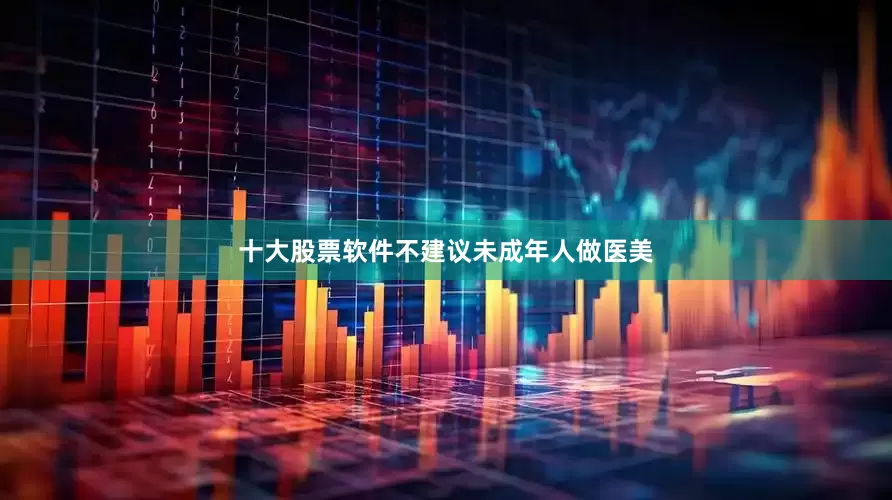 十大股票软件不建议未成年人做医美