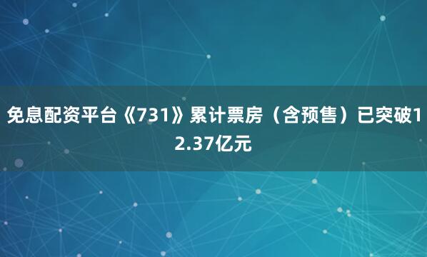 免息配资平台《731》累计票房（含预售）已突破12.37亿元