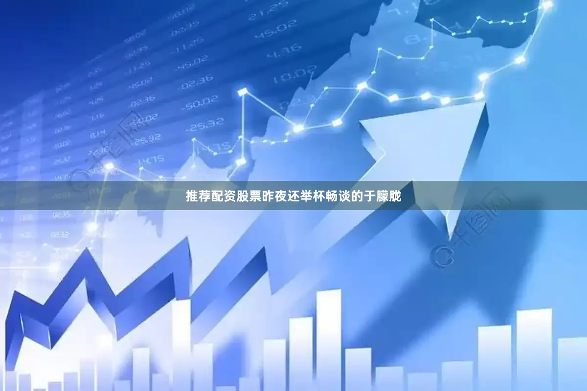 推荐配资股票昨夜还举杯畅谈的于朦胧