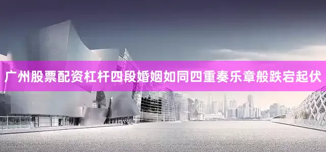 广州股票配资杠杆四段婚姻如同四重奏乐章般跌宕起伏