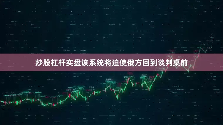炒股杠杆实盘该系统将迫使俄方回到谈判桌前