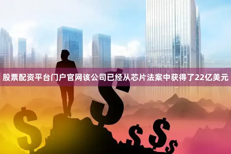 股票配资平台门户官网　　该公司已经从芯片法案中获得了22亿美元