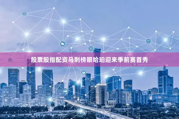 股票股指配资马刺榜眼哈珀迎来季前赛首秀