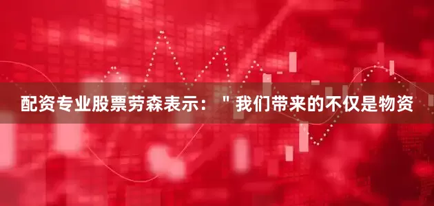 配资专业股票劳森表示：＂我们带来的不仅是物资
