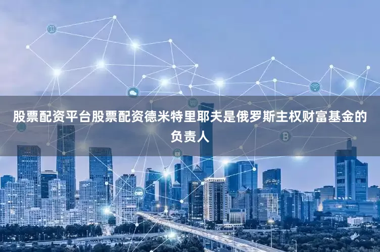 股票配资平台股票配资　　德米特里耶夫是俄罗斯主权财富基金的负责人
