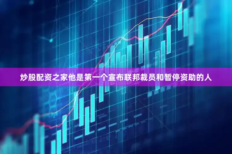 炒股配资之家他是第一个宣布联邦裁员和暂停资助的人