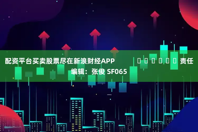 配资平台买卖股票尽在新浪财经APP            						责任编辑：张俊 SF065