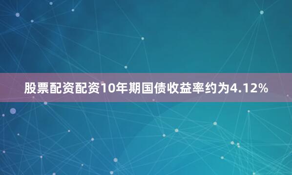 股票配资配资　　10年期国债收益率约为4.12%