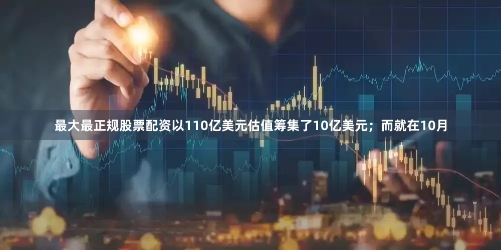 最大最正规股票配资以110亿美元估值筹集了10亿美元；而就在10月