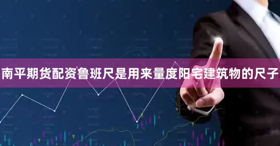 南平期货配资鲁班尺是用来量度阳宅建筑物的尺子