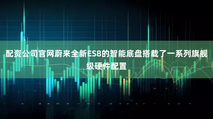 配资公司官网蔚来全新ES8的智能底盘搭载了一系列旗舰级硬件配置