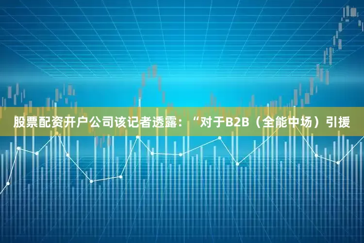 股票配资开户公司该记者透露：“对于B2B（全能中场）引援