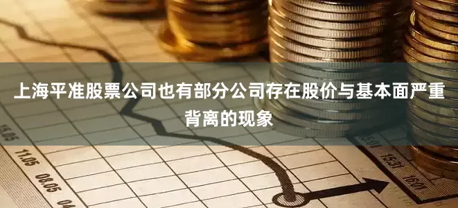 上海平准股票公司也有部分公司存在股价与基本面严重背离的现象