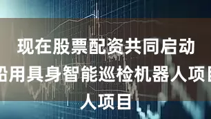 现在股票配资共同启动船用具身智能巡检机器人项目